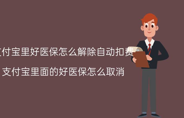 支付宝里好医保怎么解除自动扣费 支付宝里面的好医保怎么取消？